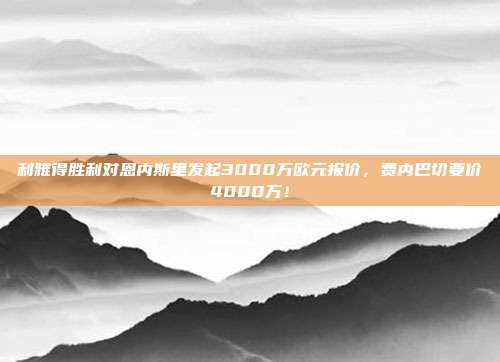 利雅得胜利对恩内斯里发起3000万欧元报价，费内巴切要价4000万！