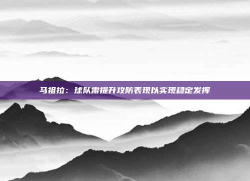 马祖拉：球队需提升攻防表现以实现稳定发挥