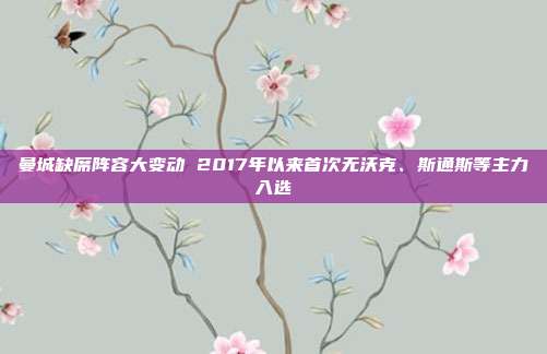 曼城缺席阵容大变动 2017年以来首次无沃克、斯通斯等主力入选