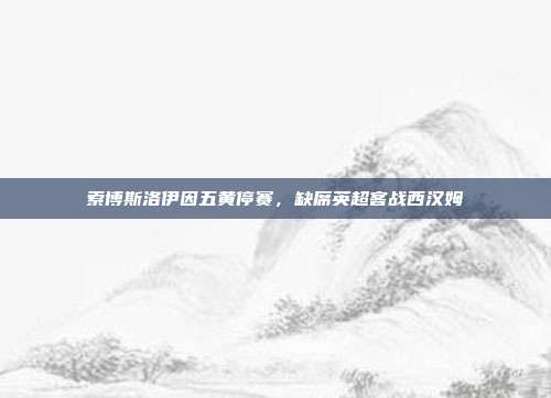 索博斯洛伊因五黄停赛，缺席英超客战西汉姆