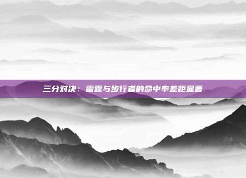 三分对决：雷霆与步行者的命中率差距显著