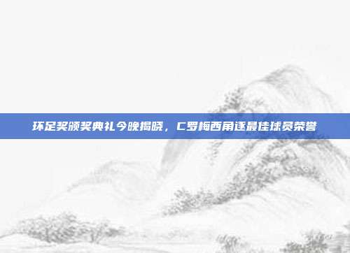 环足奖颁奖典礼今晚揭晓，C罗梅西角逐最佳球员荣誉