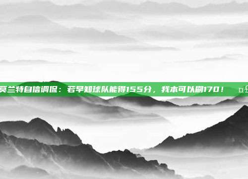 莫兰特自信调侃：若早知球队能得155分，我本可以刷170！🤣