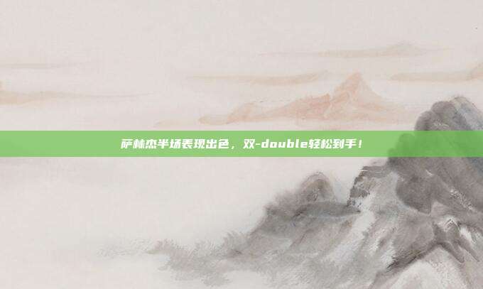 萨林杰半场表现出色，双-double轻松到手！