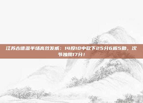 江苏古德温半场高效发威：14投10中砍下25分6板5助，次节独揽17分！