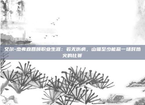 艾尔-杰弗森回顾职业生涯：若无伤病，山猫至少能赢一场对热火的比赛