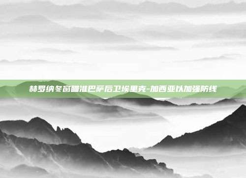 赫罗纳冬窗瞄准巴萨后卫埃里克-加西亚以加强防线