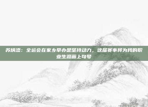 苏炳添：全运会在家乡举办是坚持动力，这届赛事将为我的职业生涯画上句号