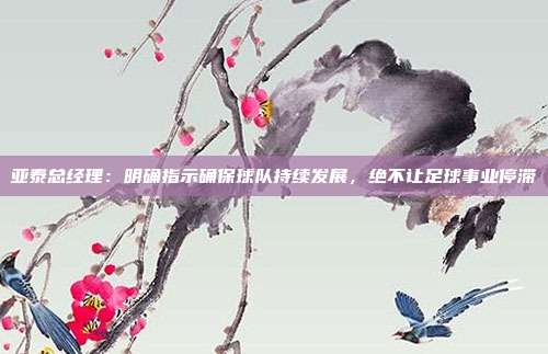 亚泰总经理：明确指示确保球队持续发展，绝不让足球事业停滞