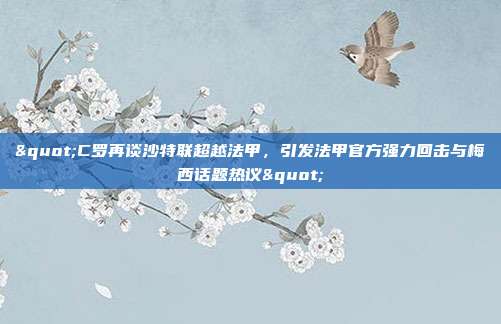 "C罗再谈沙特联超越法甲，引发法甲官方强力回击与梅西话题热议"