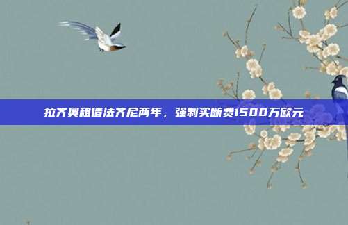 拉齐奥租借法齐尼两年，强制买断费1500万欧元