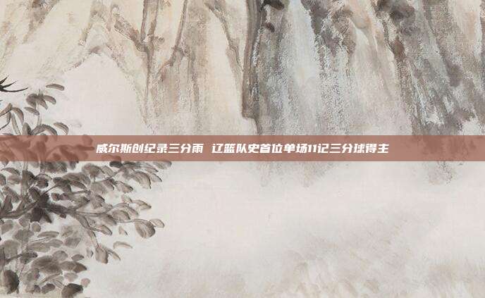 威尔斯创纪录三分雨 辽篮队史首位单场11记三分球得主