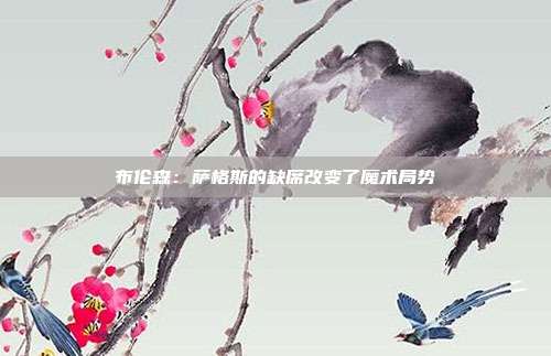 布伦森：萨格斯的缺席改变了魔术局势