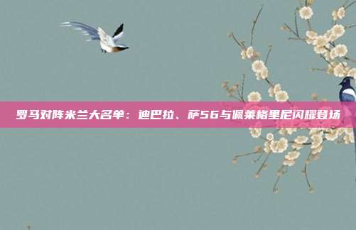 罗马对阵米兰大名单：迪巴拉、萨56与佩莱格里尼闪耀登场