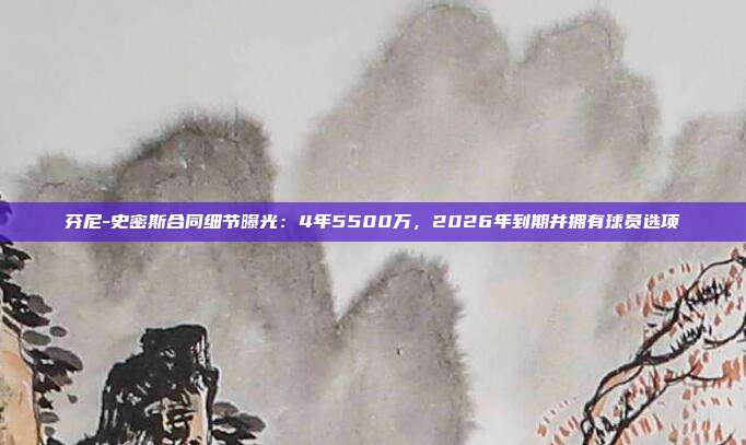 芬尼-史密斯合同细节曝光：4年5500万，2026年到期并拥有球员选项