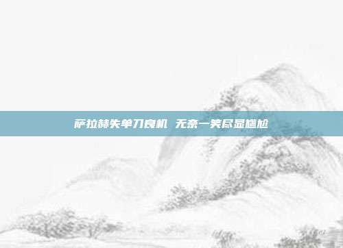 萨拉赫失单刀良机 无奈一笑尽显尴尬