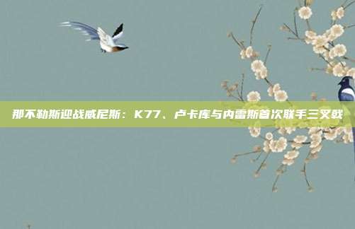 那不勒斯迎战威尼斯：K77、卢卡库与内雷斯首次联手三叉戟