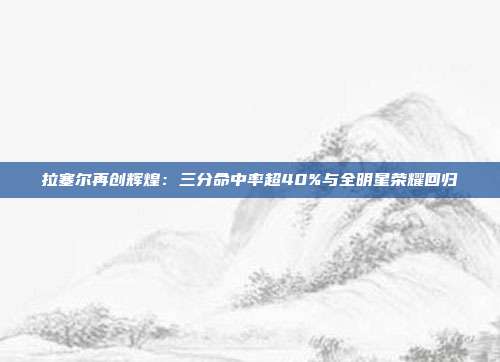 拉塞尔再创辉煌：三分命中率超40%与全明星荣耀回归