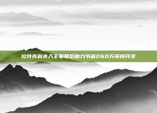 拉特克利夫入主曼联后助力节省260万英镑开支