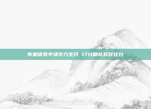 布莱德索半场火力全开 17分助队紧咬比分