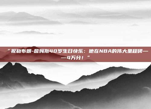 “祝勒布朗-詹姆斯40岁生日快乐：他在NBA的伟大里程碑——4万分！”