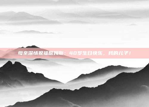 母亲深情祝福詹姆斯：40岁生日快乐，我的儿子！