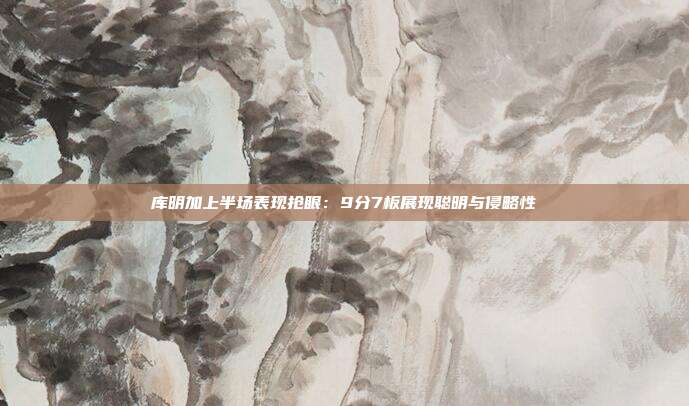 库明加上半场表现抢眼：9分7板展现聪明与侵略性