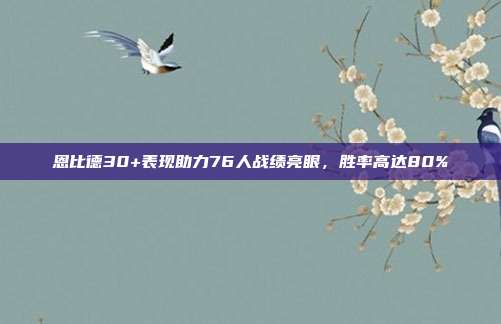 恩比德30+表现助力76人战绩亮眼，胜率高达80%