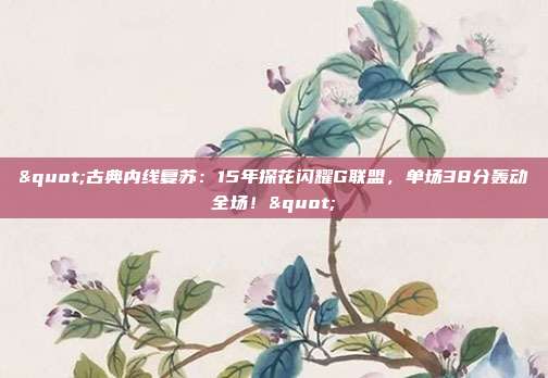 "古典内线复苏：15年探花闪耀G联盟，单场38分轰动全场！"