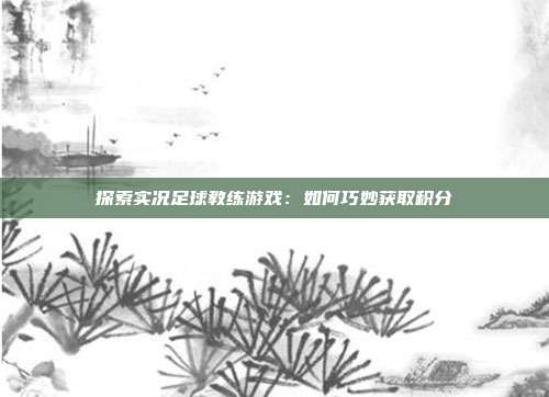 探索实况足球教练游戏：如何巧妙获取积分