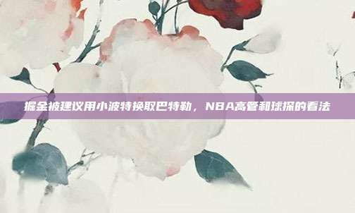 掘金被建议用小波特换取巴特勒，NBA高管和球探的看法