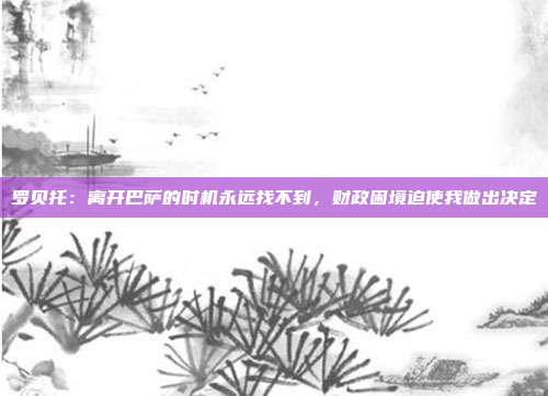 罗贝托：离开巴萨的时机永远找不到，财政困境迫使我做出决定