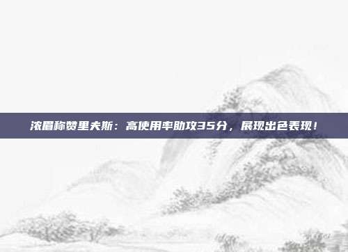 浓眉称赞里夫斯：高使用率助攻35分，展现出色表现！