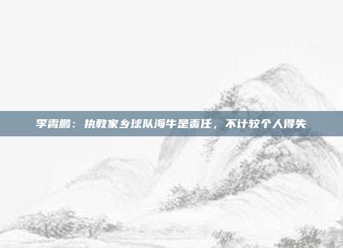 李霄鹏：执教家乡球队海牛是责任，不计较个人得失