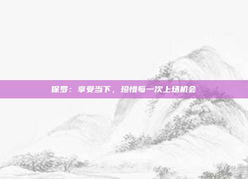 保罗：享受当下，珍惜每一次上场机会