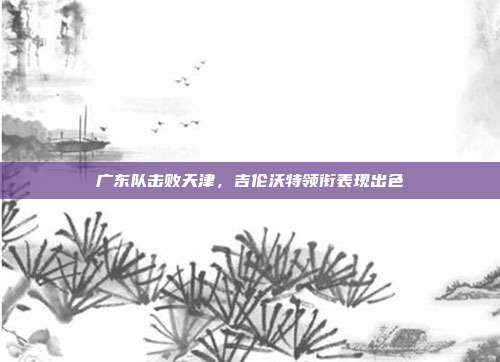 广东队击败天津，吉伦沃特领衔表现出色