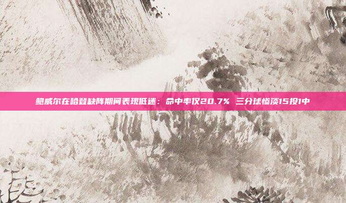 鲍威尔在哈登缺阵期间表现低迷：命中率仅20.7% 三分球惨淡15投1中