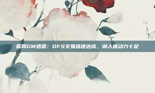 篮网GM透露：DFS交易迅速达成，湖人推动力十足