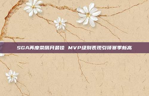 SGA再度荣膺月最佳 MVP级别表现引领赛季新高