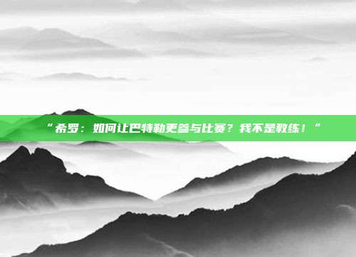 “希罗：如何让巴特勒更参与比赛？我不是教练！”