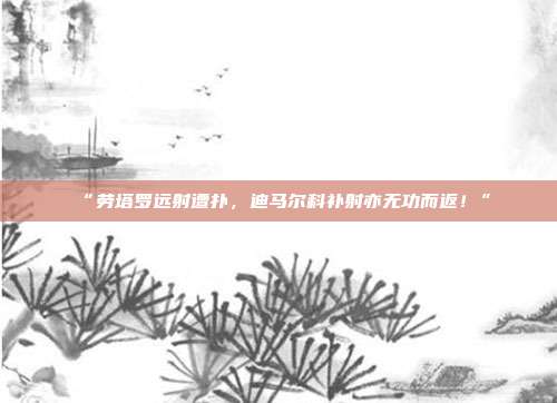 “劳塔罗远射遭扑，迪马尔科补射亦无功而返！”