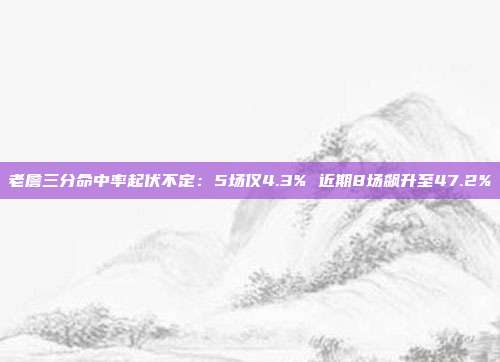 老詹三分命中率起伏不定：5场仅4.3% 近期8场飙升至47.2%