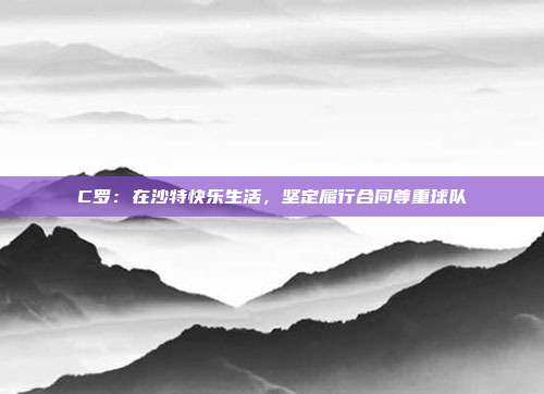 C罗：在沙特快乐生活，坚定履行合同尊重球队