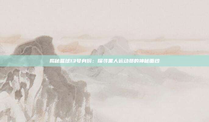 揭秘篮球13号身份：探寻黑人运动员的神秘面纱