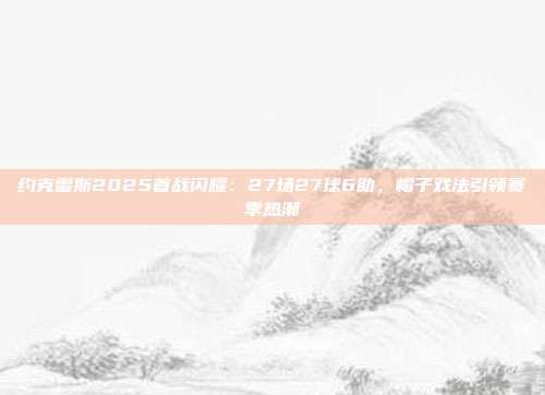 约克雷斯2025首战闪耀：27场27球6助，帽子戏法引领赛季热潮