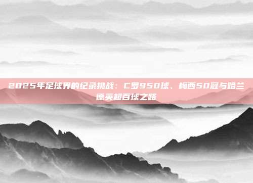 2025年足球界的纪录挑战：C罗950球、梅西50冠与哈兰德英超百球之路