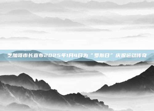 芝加哥市长宣布2025年1月4日为“罗斯日”庆祝运动传奇