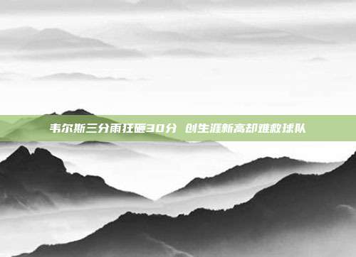 韦尔斯三分雨狂砸30分 创生涯新高却难救球队