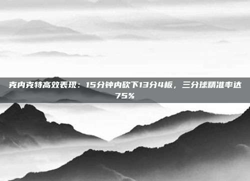 克内克特高效表现：15分钟内砍下13分4板，三分球精准率达75%