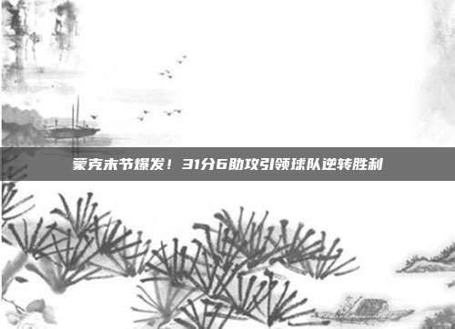 蒙克末节爆发！31分6助攻引领球队逆转胜利